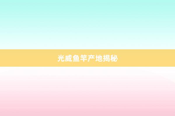 光威鱼竿产地揭秘