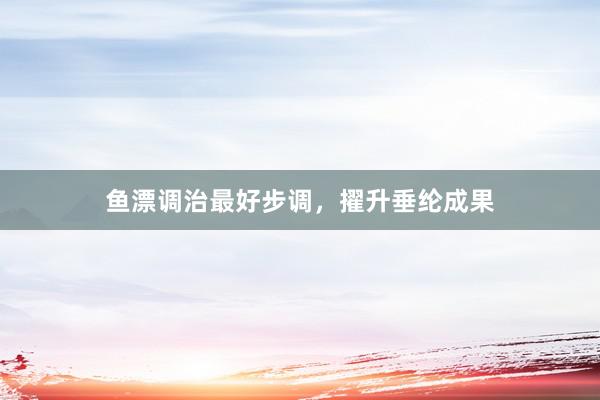 鱼漂调治最好步调，擢升垂纶成果