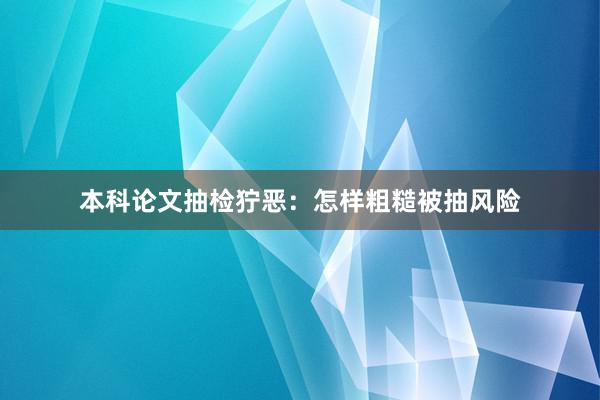 本科论文抽检狞恶：怎样粗糙被抽风险