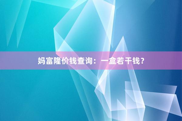妈富隆价钱查询：一盒若干钱？
